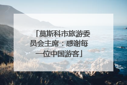 莫斯科市旅游委员会主席：感谢每一位中国游客