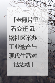 老照片里看变迁 武锅社区举办工业遗产与现代生活对话活动