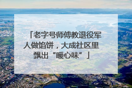 老字号师傅教退役军人做馅饼，大成社区里飘出“暖心味”