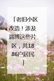 老旧小区改造！涉及淄博这些片区，共1886户居民