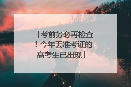 考前务必再检查！今年丢准考证的高考生已出现