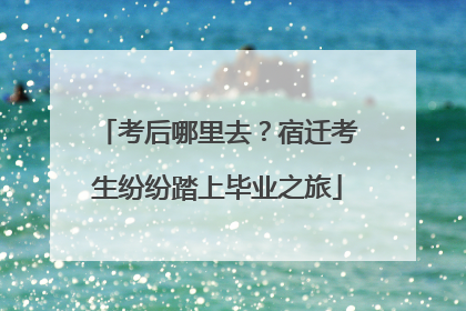 考后哪里去？宿迁考生纷纷踏上毕业之旅