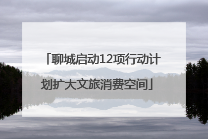 聊城启动12项行动计划扩大文旅消费空间