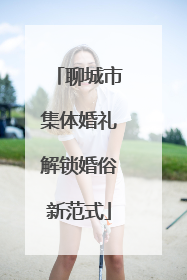 聊城市集体婚礼解锁婚俗新范式