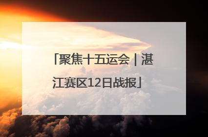 聚焦十五运会｜湛江赛区12日战报