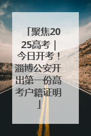 聚焦2025高考｜今日开考！淄博公安开出第一份高考户籍证明