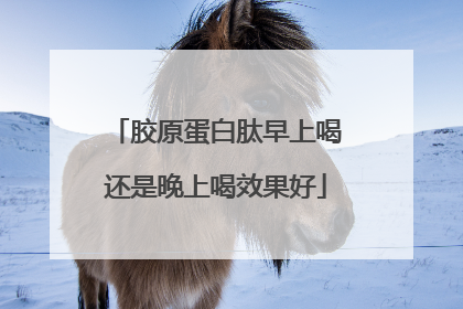 胶原蛋白肽早上喝还是晚上喝效果好