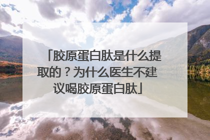胶原蛋白肽是什么提取的？为什么医生不建议喝胶原蛋白肽