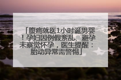 腹痛就医1小时诞男婴！孕妇因例假紊乱、避孕未察觉怀孕，医生提醒：胎动异常需警惕