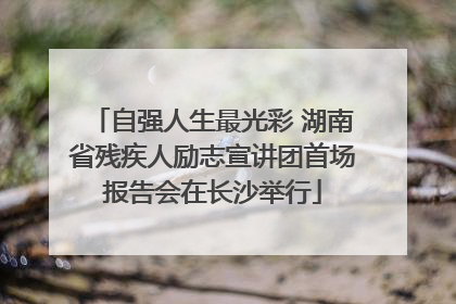 自强人生最光彩 湖南省残疾人励志宣讲团首场报告会在长沙举行