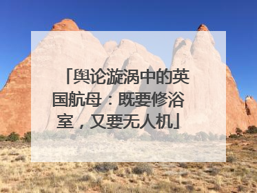 舆论漩涡中的英国航母：既要修浴室，又要无人机