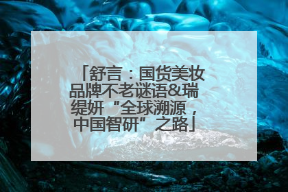 舒言：国货美妆品牌不老谜语&瑞缇妍“全球溯源，中国智研”之路