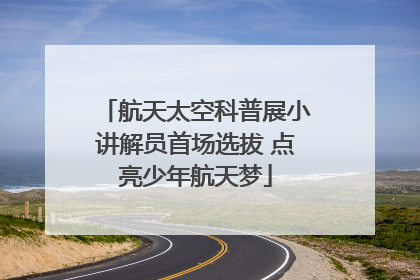 航天太空科普展小讲解员首场选拔 点亮少年航天梦