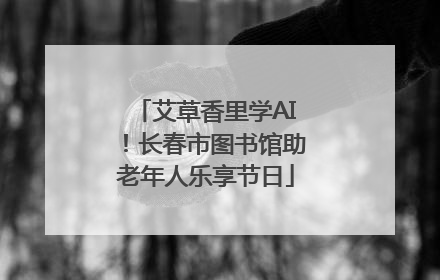 艾草香里学AI！长春市图书馆助老年人乐享节日