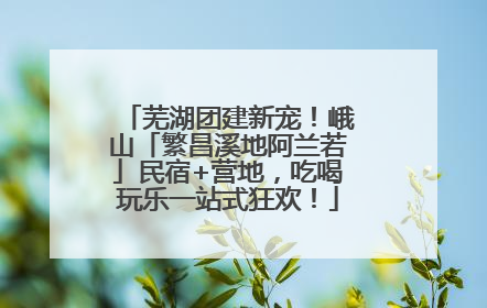 芜湖团建新宠！峨山「繁昌溪地阿兰若」民宿+营地，吃喝玩乐一站式狂欢！
