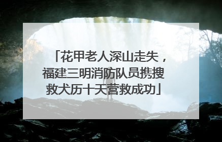 花甲老人深山走失，福建三明消防队员携搜救犬历十天营救成功