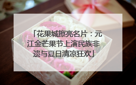 花果城擦亮名片：元江金芒果节上演民族非遗与夏日清凉狂欢