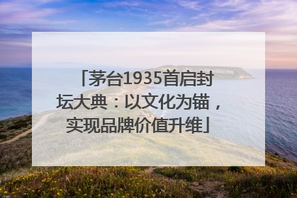 茅台1935首启封坛大典：以文化为锚，实现品牌价值升维