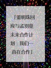董明珠回应与孟羽童未来合作计划：我们一直在合作