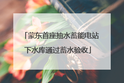 蒙东首座抽水蓄能电站下水库通过蓄水验收