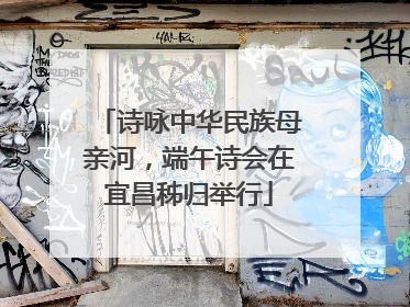 诗咏中华民族母亲河，端午诗会在宜昌秭归举行