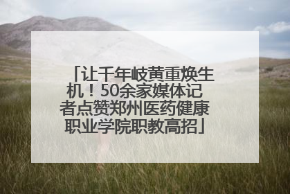 让千年岐黄重焕生机！50余家媒体记者点赞郑州医药健康职业学院职教高招