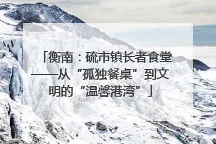 衡南：硫市镇长者食堂——从“孤独餐桌”到文明的“温馨港湾”