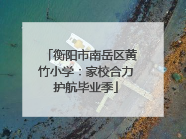 衡阳市南岳区黄竹小学：家校合力护航毕业季