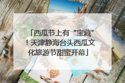西瓜节上有“宝藏”！天津静海台头西瓜文化旅游节甜蜜开幕