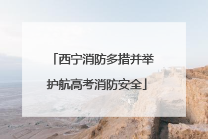 西宁消防多措并举护航高考消防安全