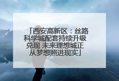 西安高新区：丝路科学城配套持续升级兑现 未来理想城正从梦想照进现实