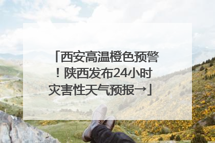 西安高温橙色预警！陕西发布24小时灾害性天气预报→