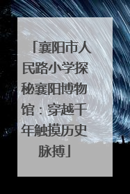 襄阳市人民路小学探秘襄阳博物馆：穿越千年触摸历史脉搏