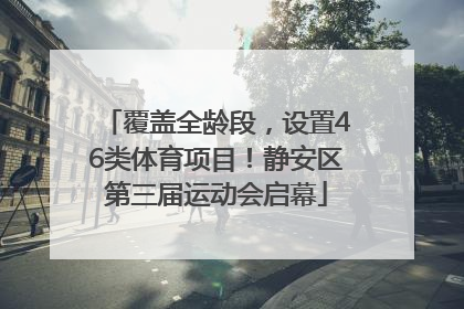 覆盖全龄段，设置46类体育项目！静安区第三届运动会启幕