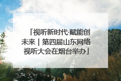 视听新时代·赋能创未来｜第四届山东网络视听大会在烟台举办