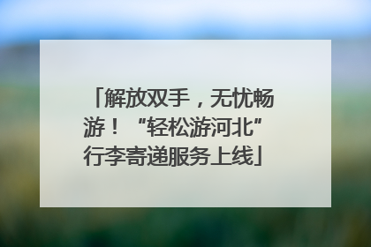 解放双手，无忧畅游！“轻松游河北”行李寄递服务上线