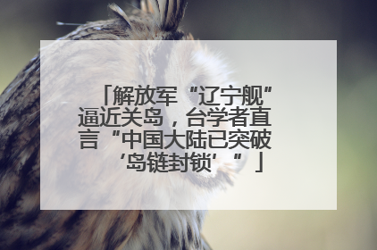 解放军“辽宁舰”逼近关岛，台学者直言“中国大陆已突破‘岛链封锁’”
