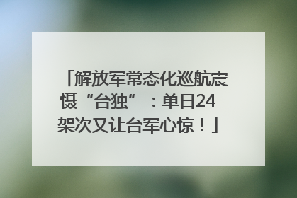 解放军常态化巡航震慑“台独”：单日24架次又让台军心惊！