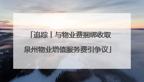 追踪丨与物业费捆绑收取 泉州物业增值服务费引争议