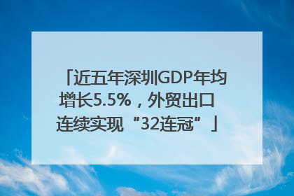 近五年深圳GDP年均增长5.5%，外贸出口连续实现“32连冠”