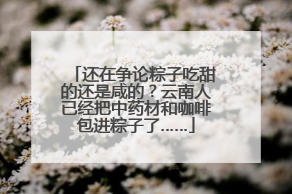 还在争论粽子吃甜的还是咸的？云南人已经把中药材和咖啡包进粽子了……