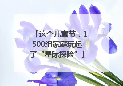 这个儿童节，1500组家庭玩起了“星际探险”
