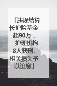 违规结算长护险基金超90万，一护理机构8人获刑、相关损失予以追缴