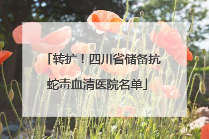 转扩！四川省储备抗蛇毒血清医院名单