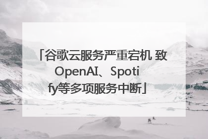 谷歌云服务严重宕机 致OpenAI、Spotify等多项服务中断