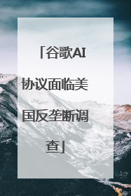 谷歌AI协议面临美国反垄断调查