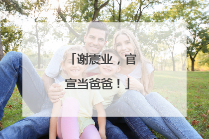 谢震业，官宣当爸爸！