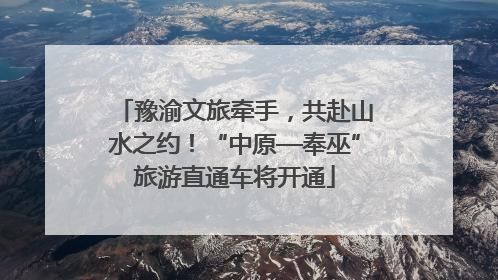 豫渝文旅牵手，共赴山水之约！“中原—奉巫”旅游直通车将开通
