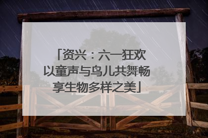 资兴：六一狂欢 以童声与鸟儿共舞畅享生物多样之美