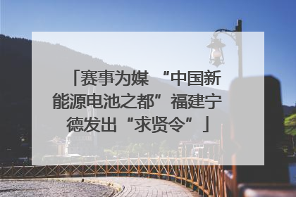 赛事为媒 “中国新能源电池之都”福建宁德发出“求贤令”